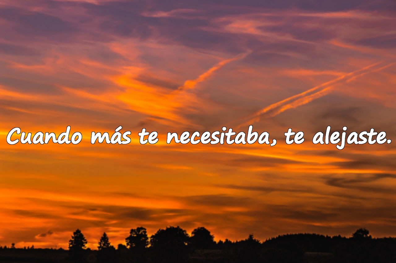 Cuando más te necesitaba, te alejaste.