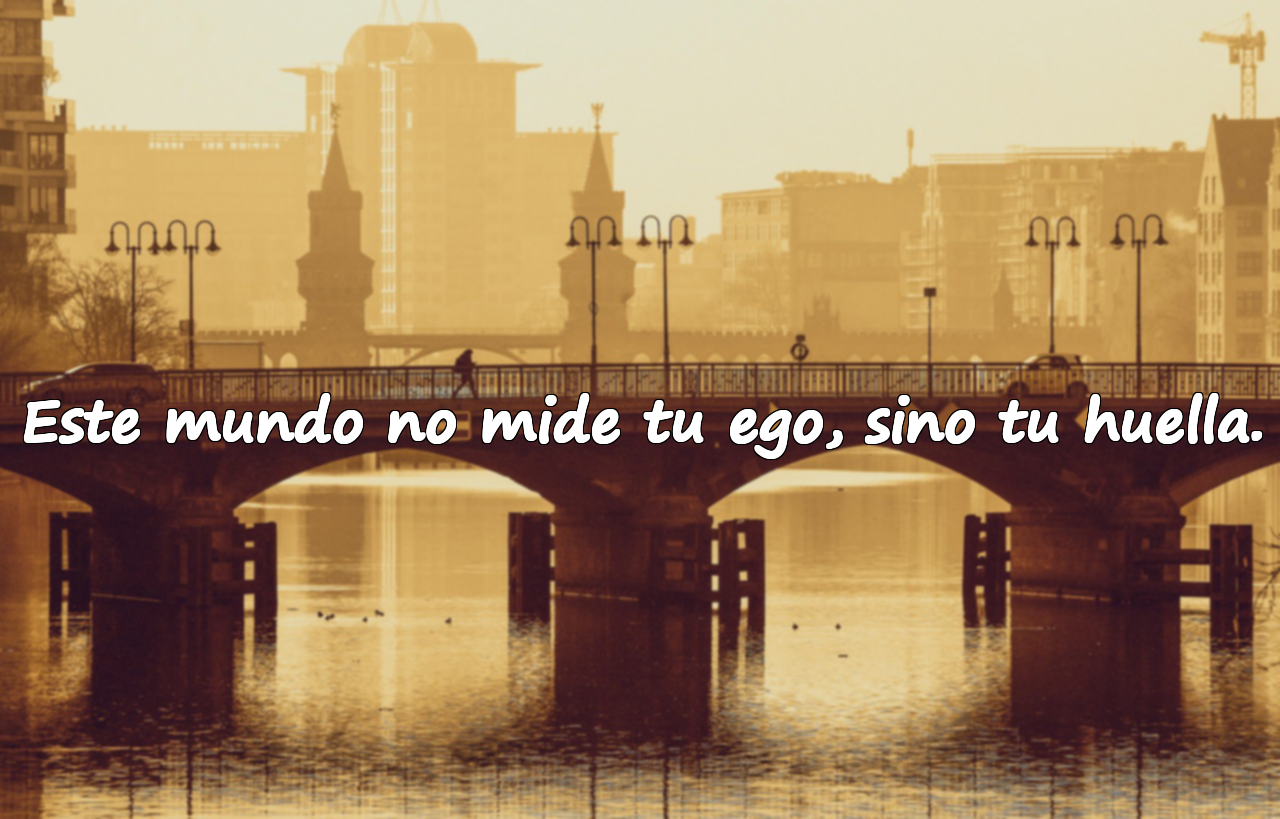 Este mundo no mide tu ego, sino tu huella.