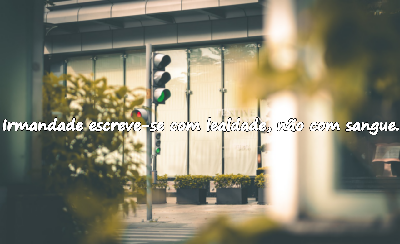 Irmandade escreve-se com lealdade, não com sangue.
