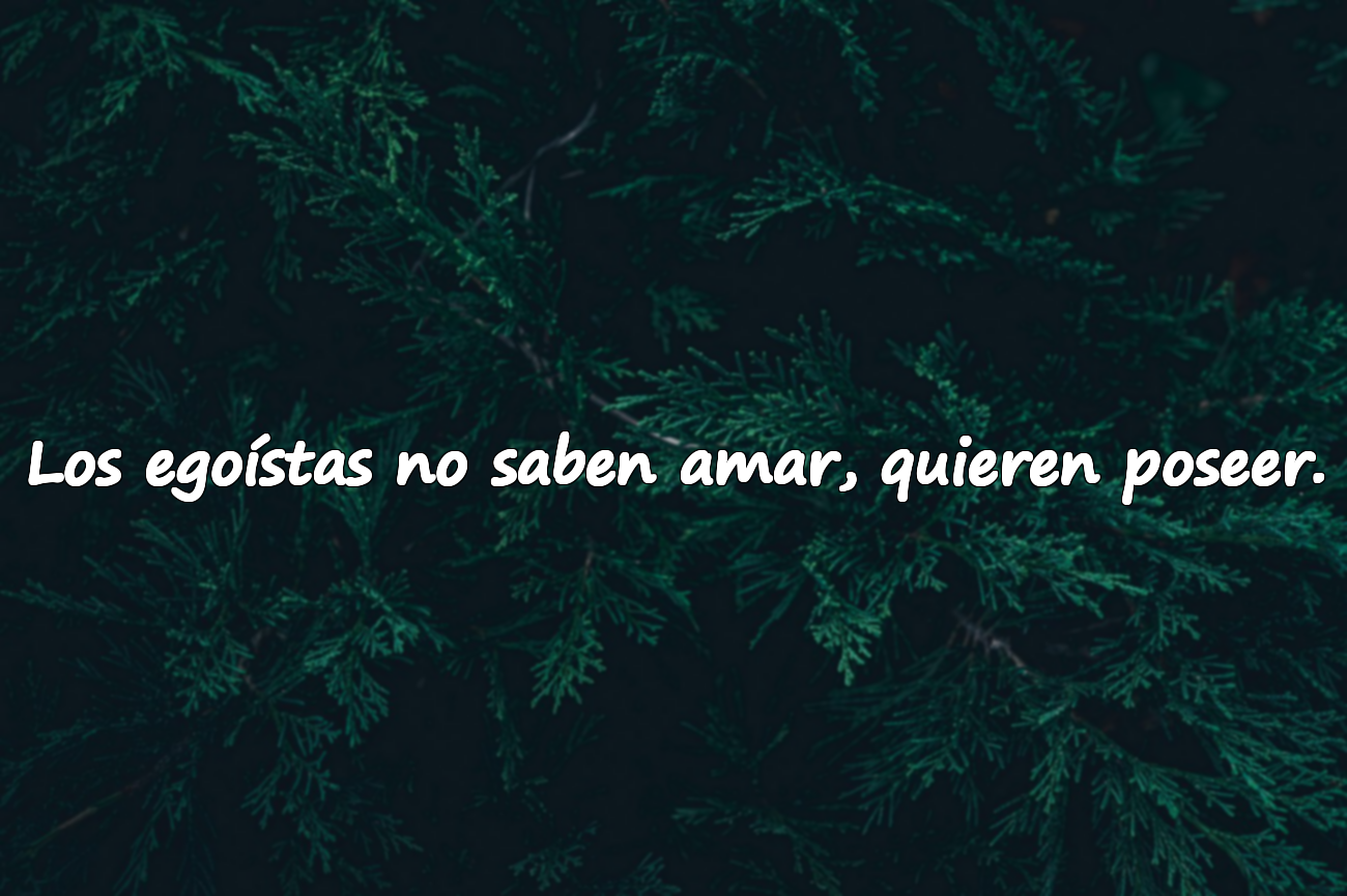 Los egoístas no saben amar, quieren poseer.