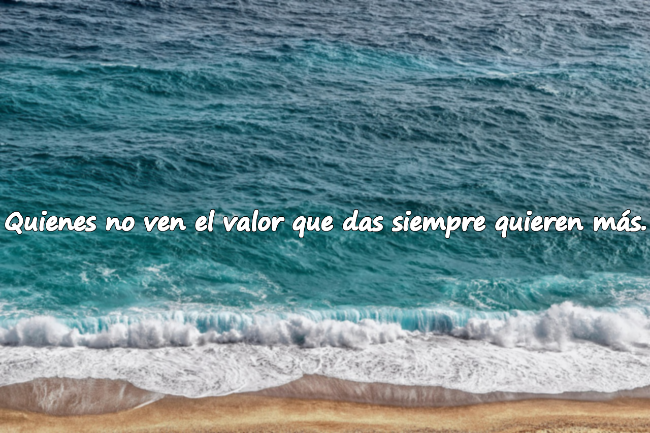 Quienes no ven el valor que das siempre quieren más.