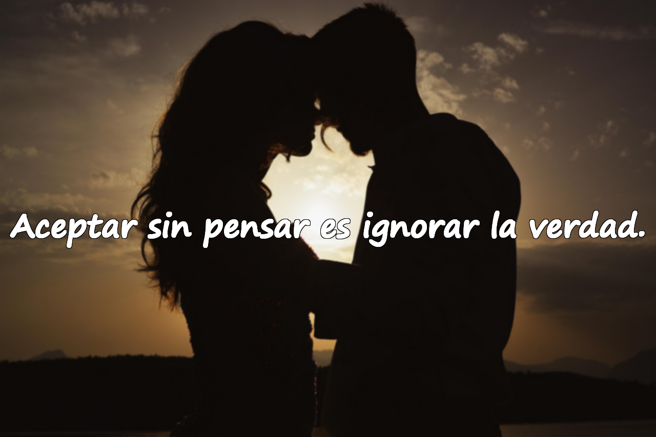 Aceptar sin pensar es ignorar la verdad.