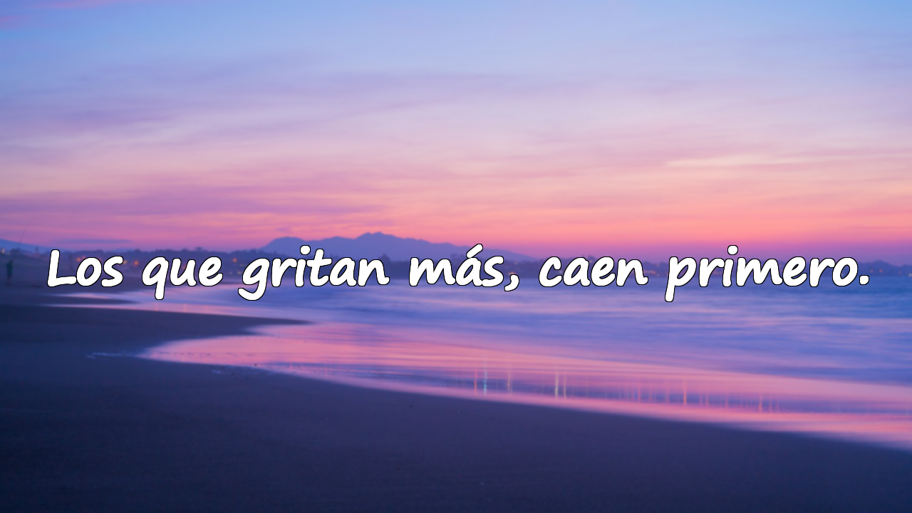 Los que gritan más, caen primero.