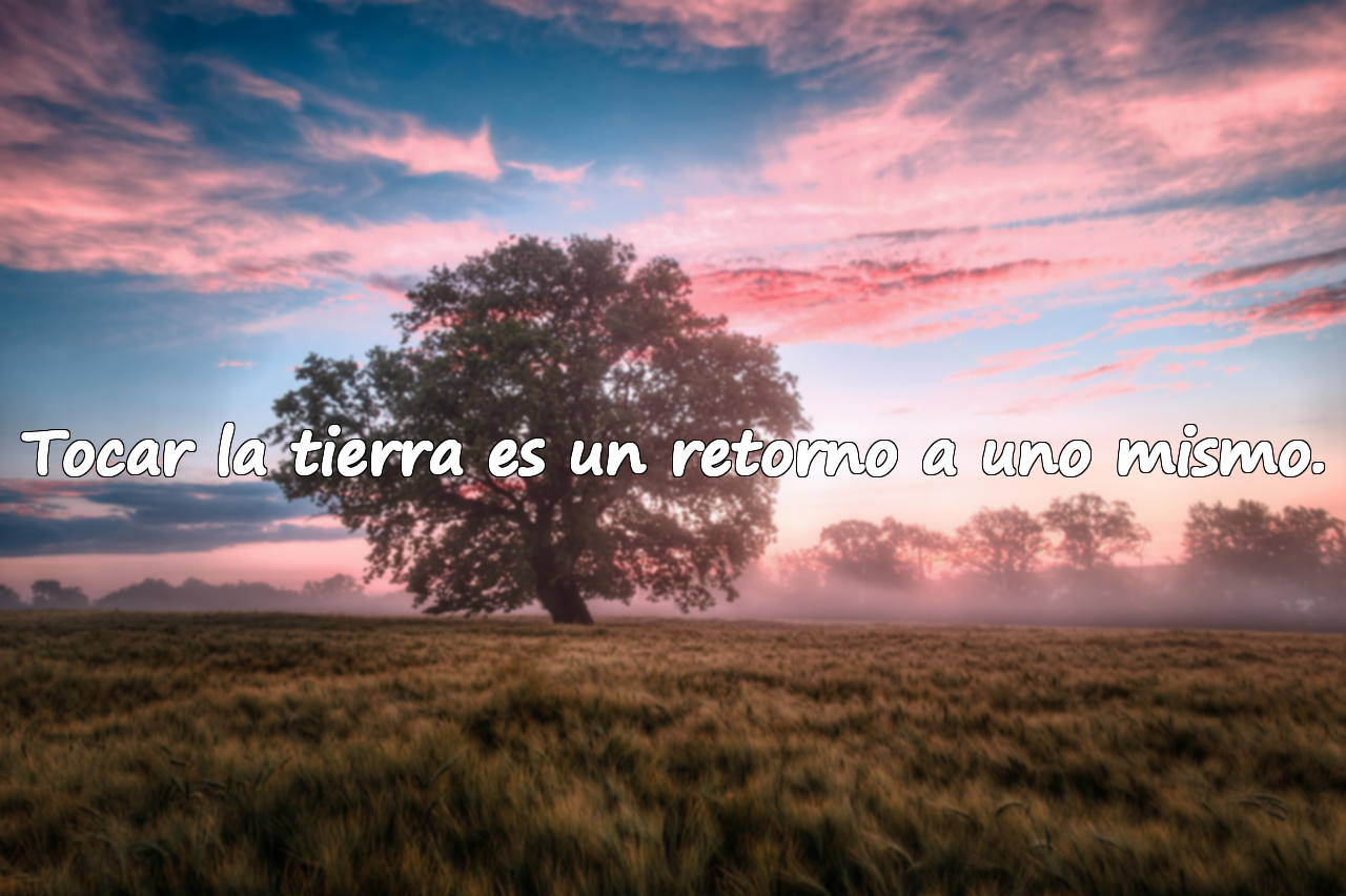 Tocar la tierra es un retorno a uno mismo.