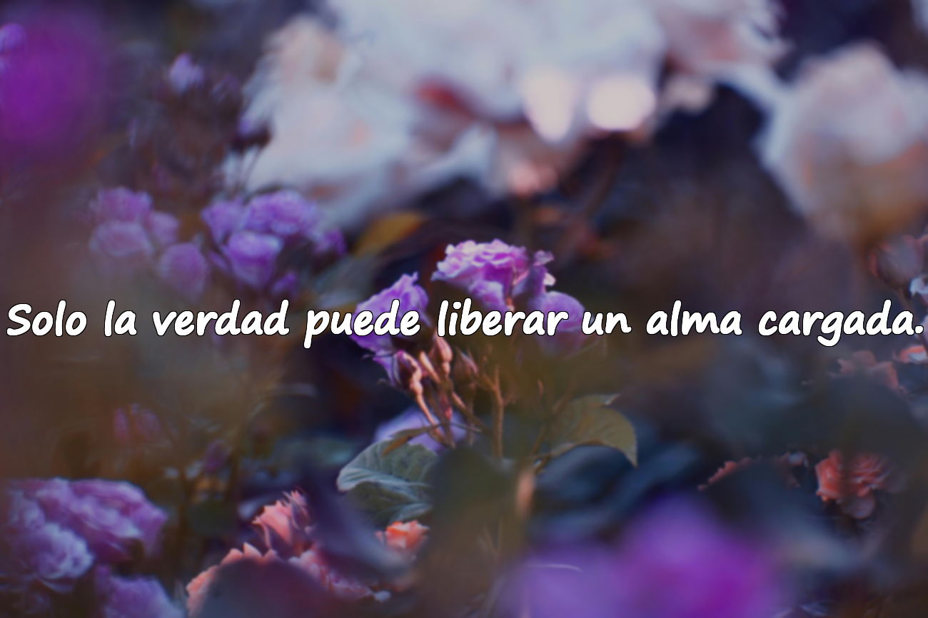 Solo la verdad puede liberar un alma cargada.