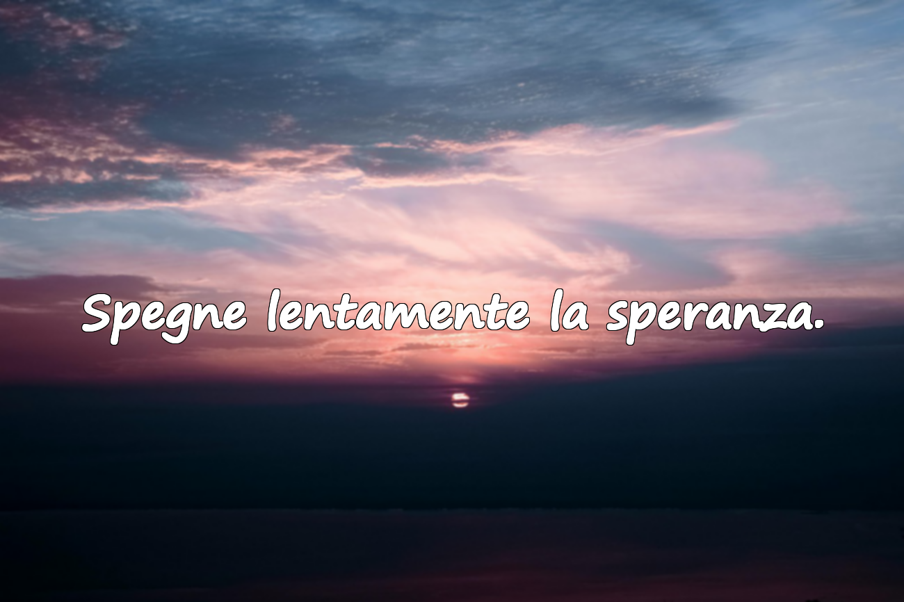 Spegne lentamente la speranza.