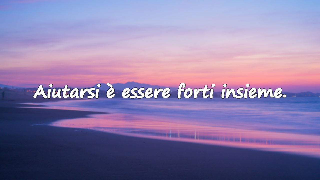 Aiutarsi è essere forti insieme.