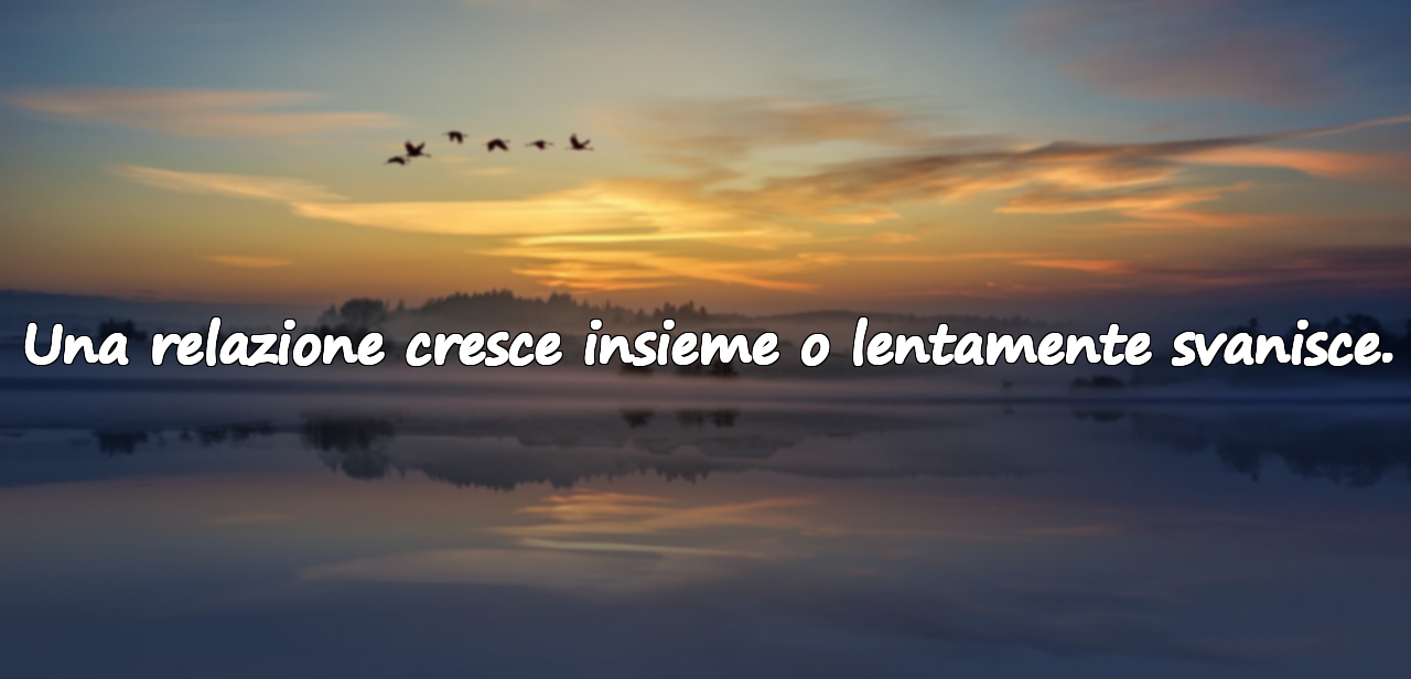 Una relazione cresce insieme o lentamente svanisce.