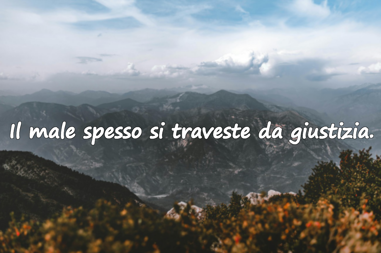 Il male spesso si traveste da giustizia.