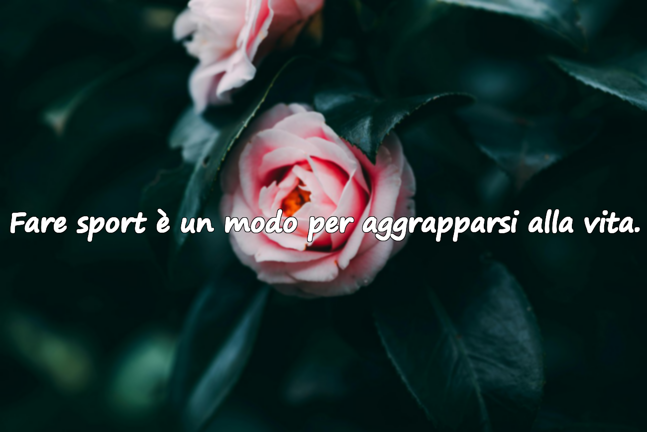 Fare sport è un modo per aggrapparsi alla vita.