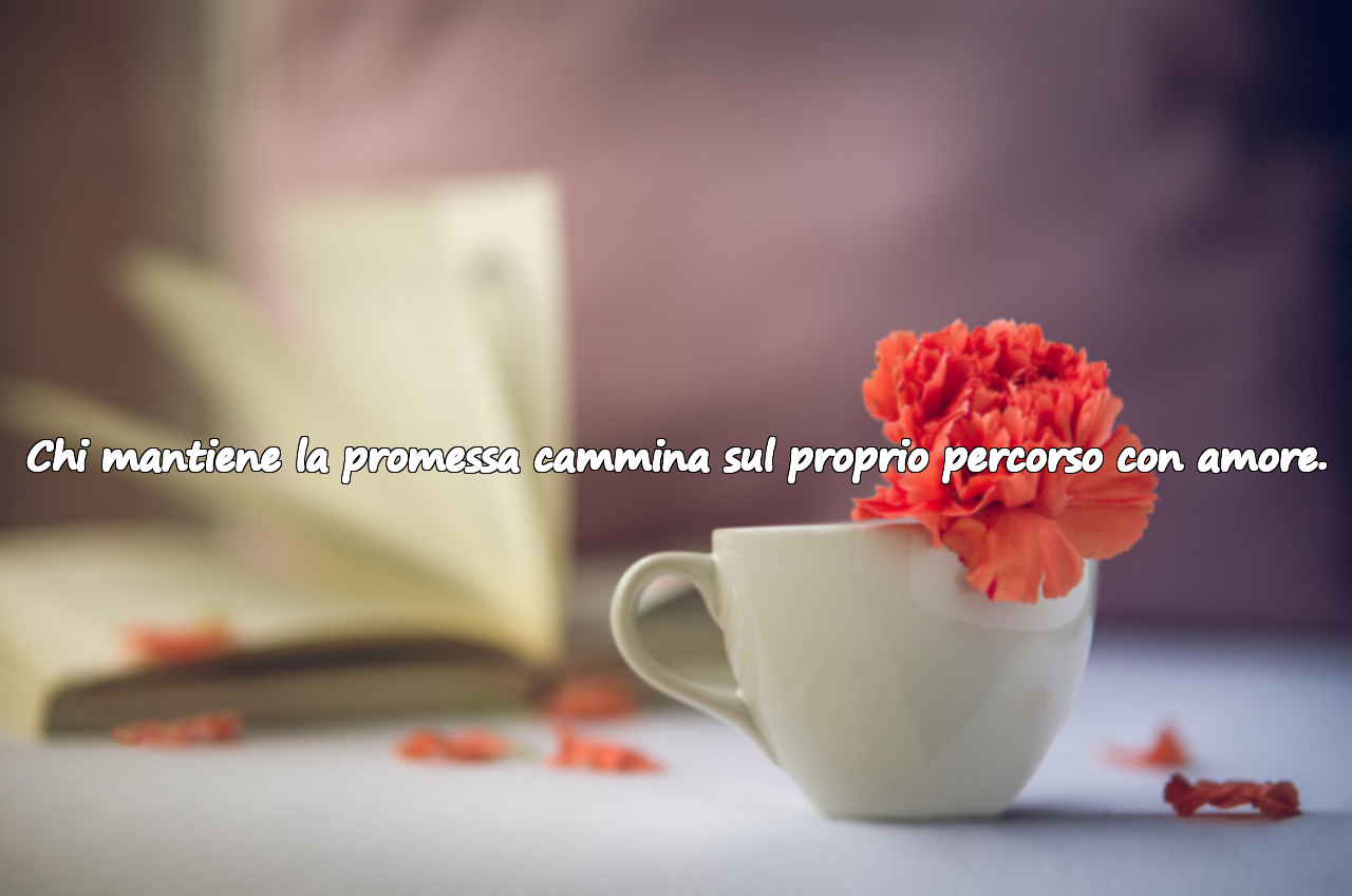Chi mantiene la promessa cammina sul proprio percorso con amore.