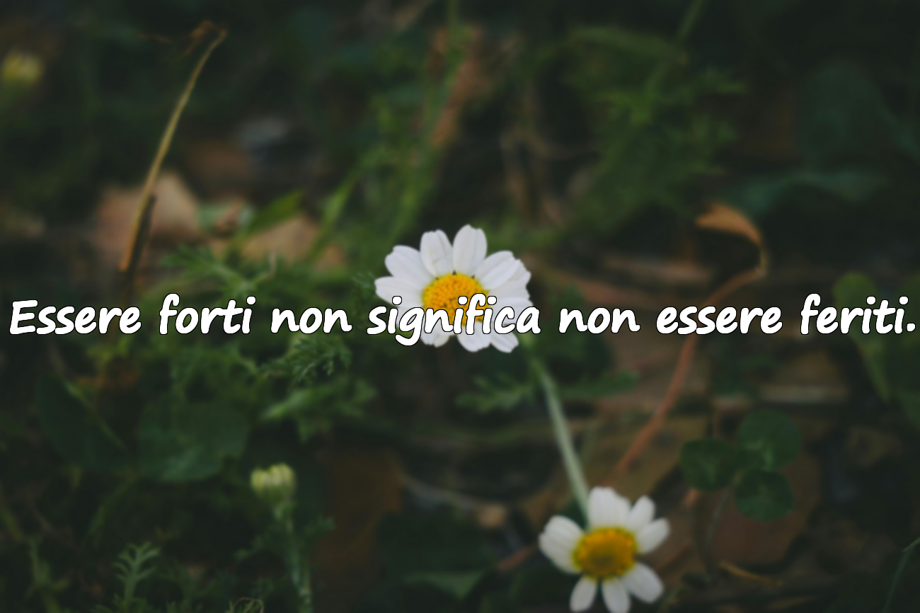 Essere forti non significa non essere feriti.
