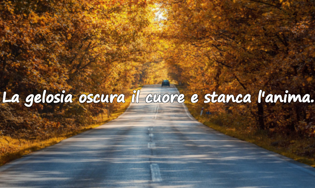 La gelosia oscura il cuore e stanca l'anima.