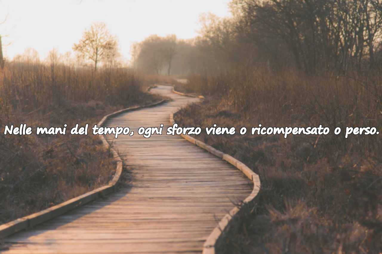 Nelle mani del tempo, ogni sforzo viene o ricompensato o perso.