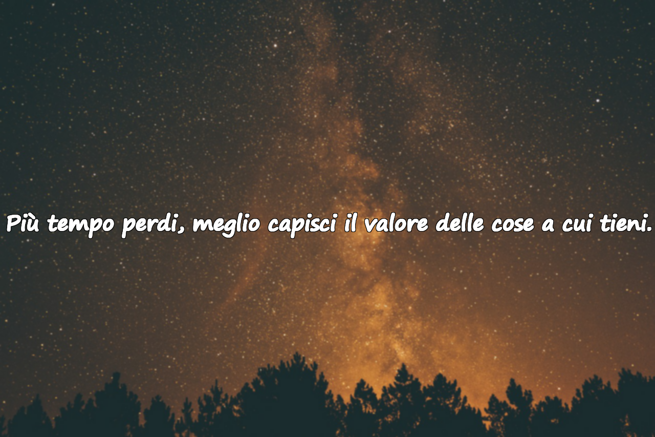 Più tempo perdi, meglio capisci il valore delle cose a cui tieni.