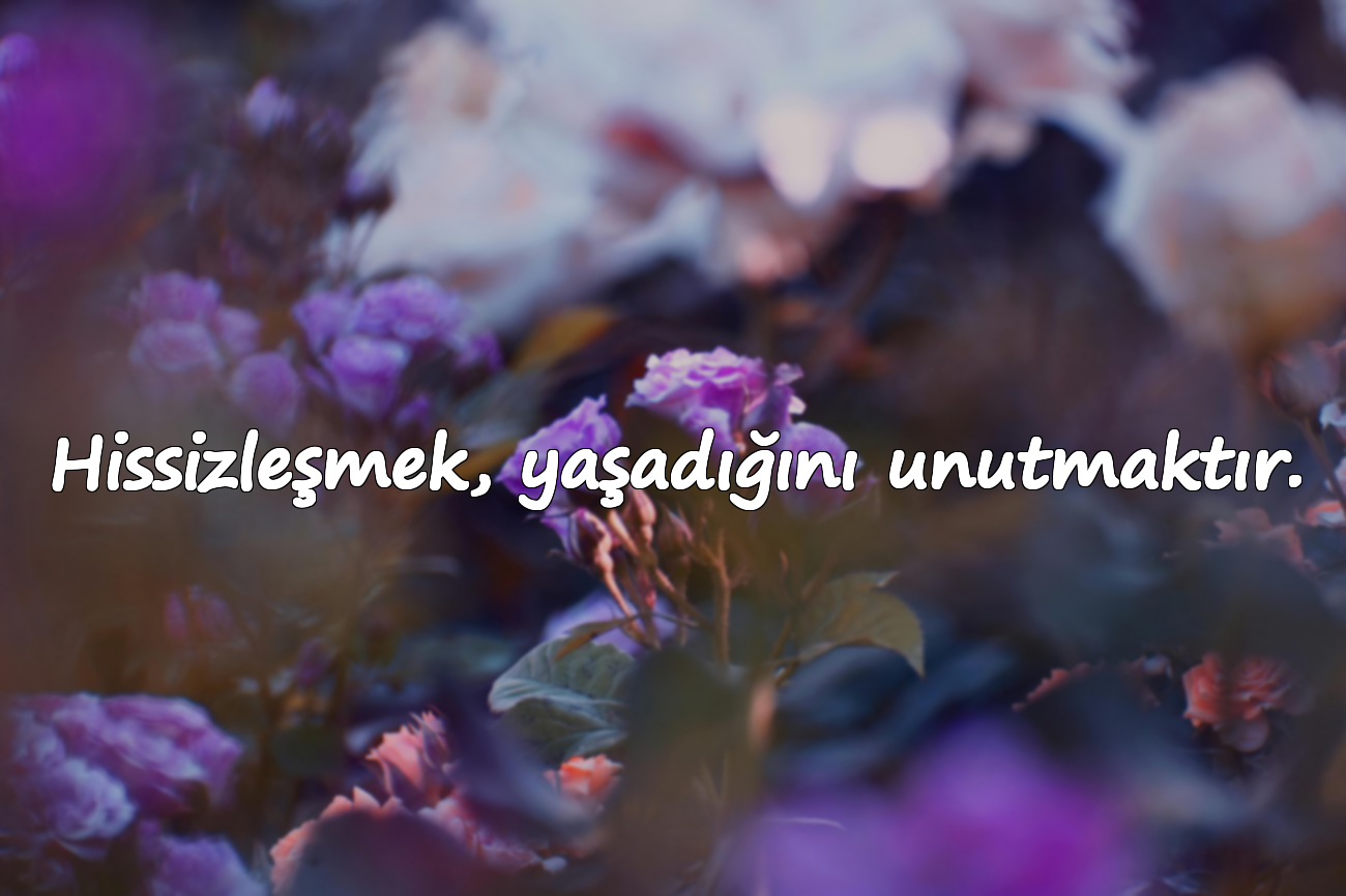 Hissizleşmek, yaşadığını unutmaktır.