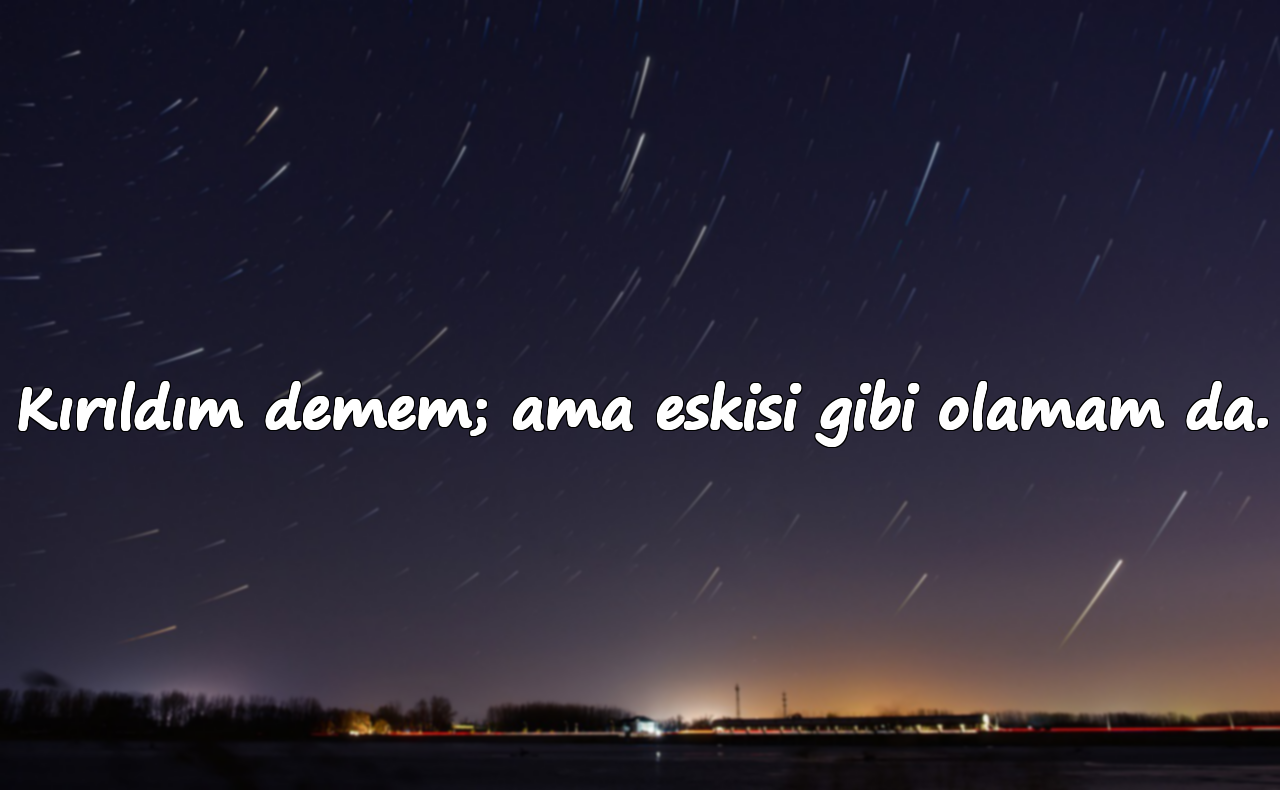 Kırıldım demem; ama eskisi gibi olamam da.