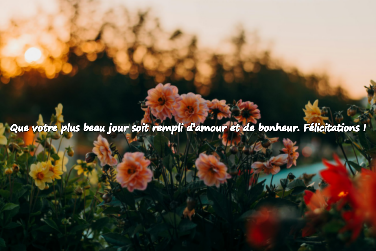 Que votre plus beau jour soit rempli d’amour et de bonheur. Félicitations !