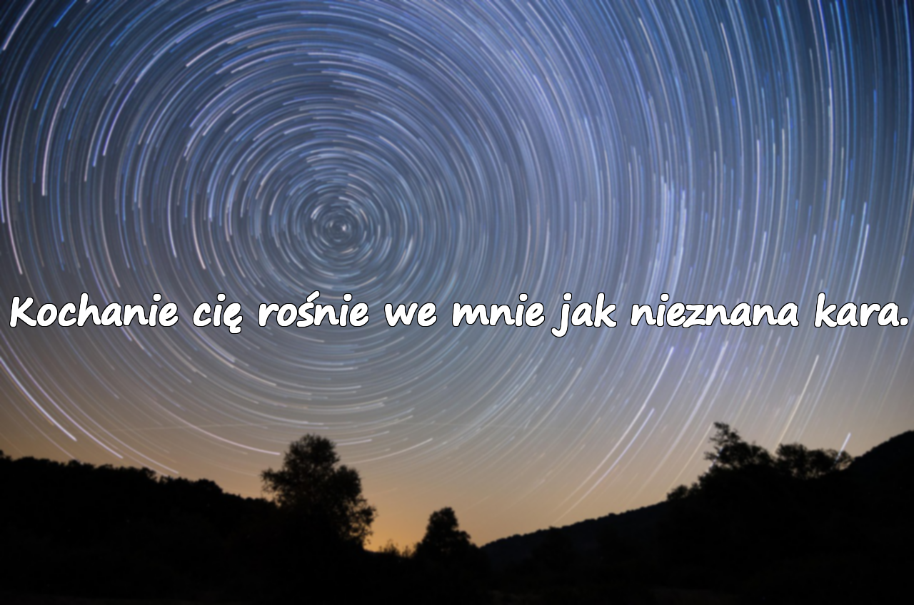 Kochanie cię rośnie we mnie jak nieznana kara.
