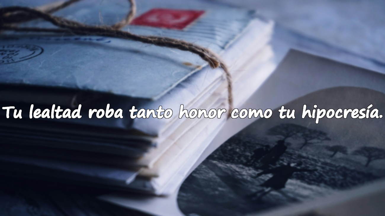 Tu lealtad roba tanto honor como tu hipocresía.