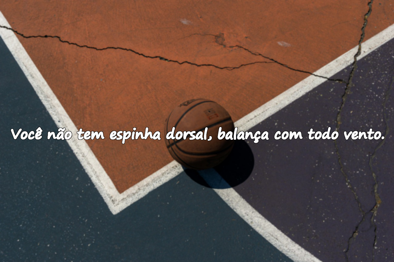 Você não tem espinha dorsal, balança com todo vento.