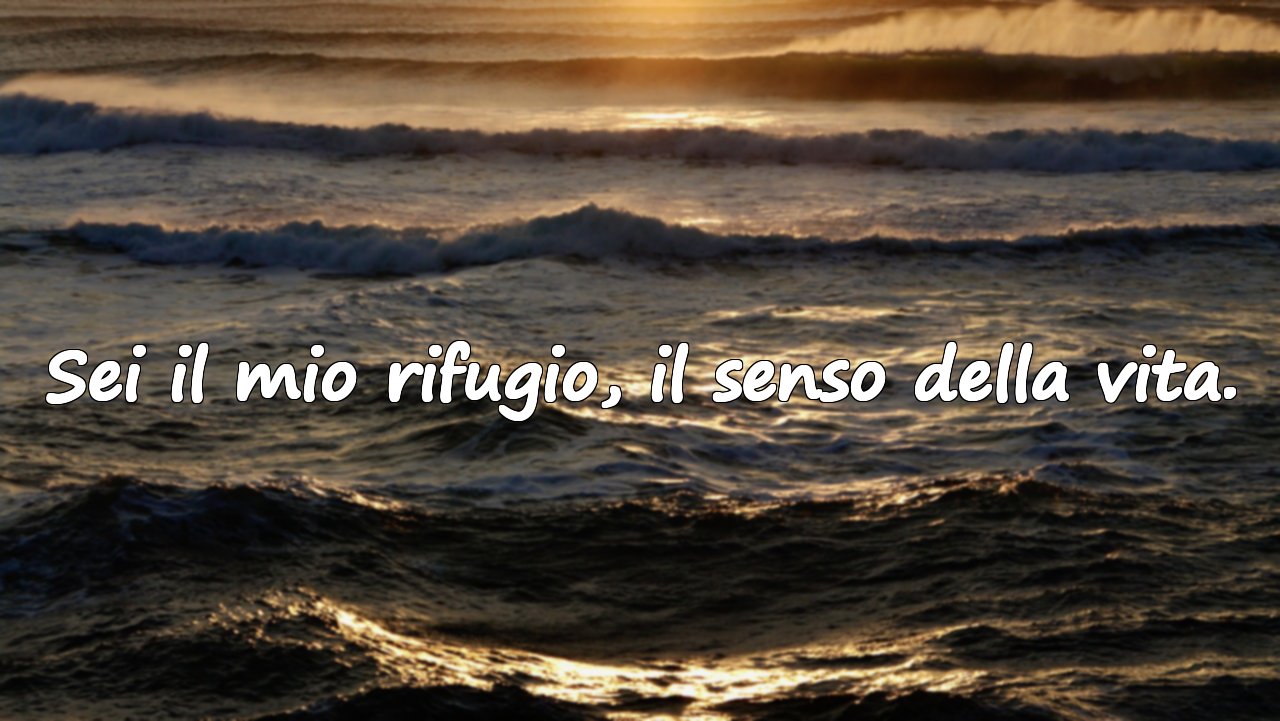 Sei il mio rifugio, il senso della vita.