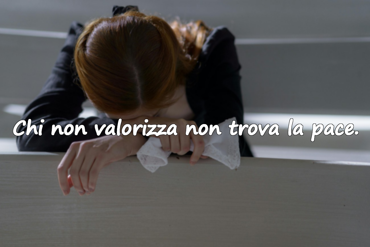 Chi non valorizza non trova la pace.