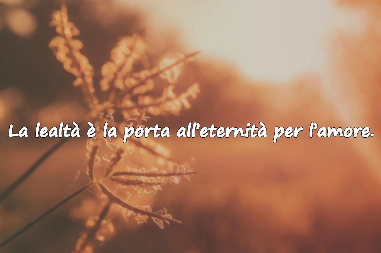 La lealtà è la porta all’eternità per l’amore.