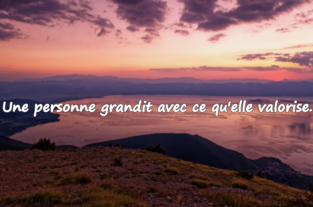 Une personne grandit avec ce qu'elle valorise.