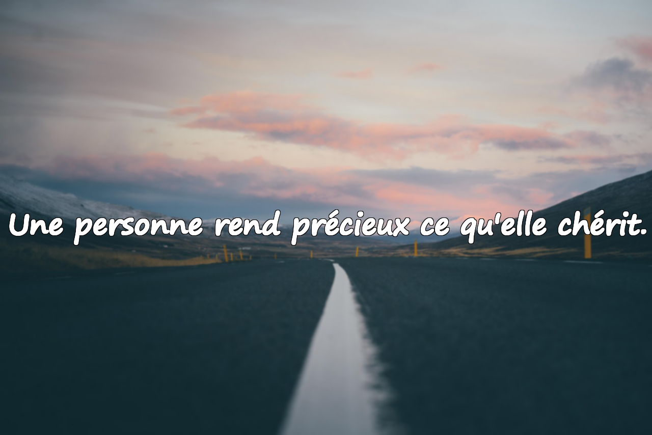Une personne rend précieux ce qu'elle chérit.