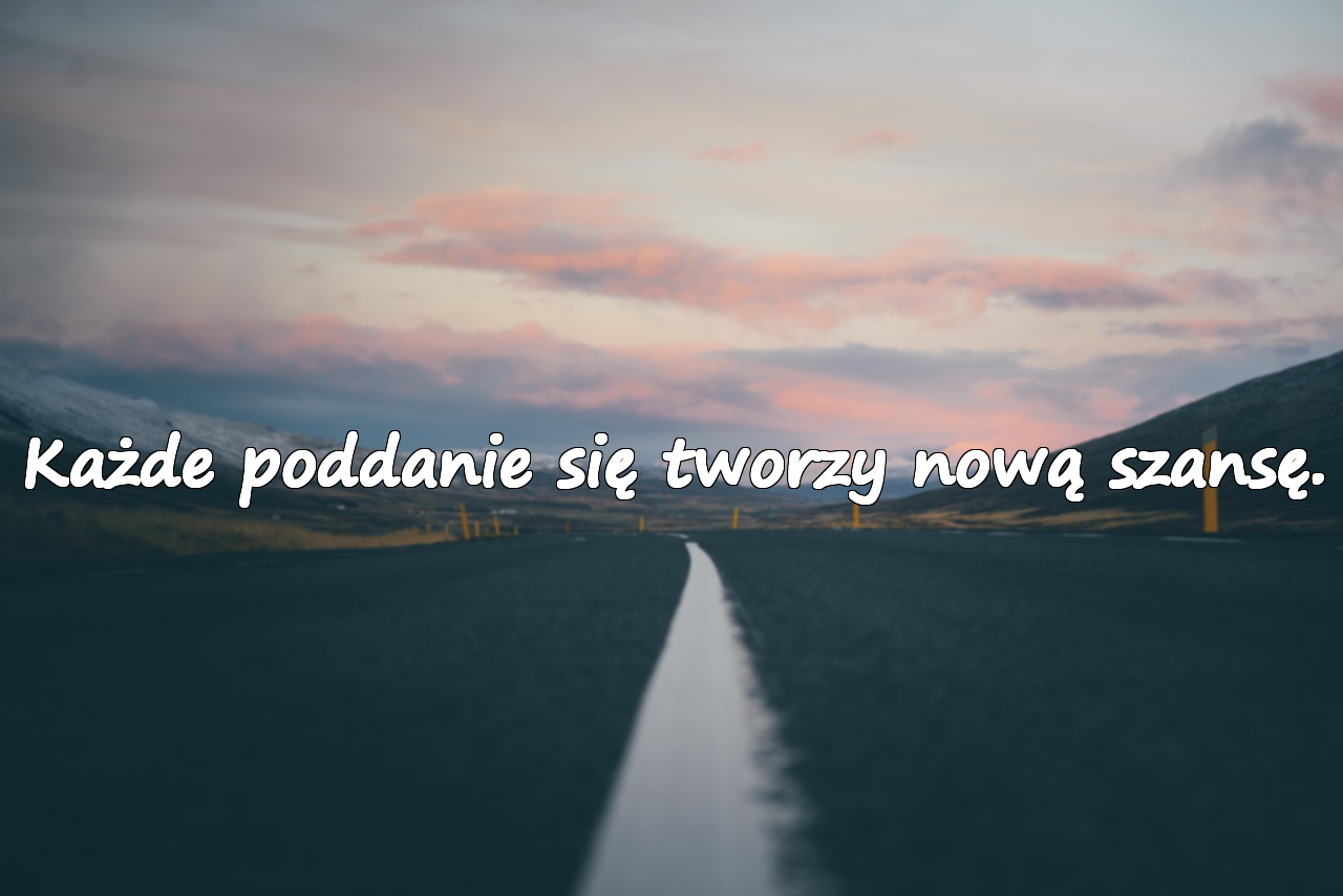 Każde poddanie się tworzy nową szansę.