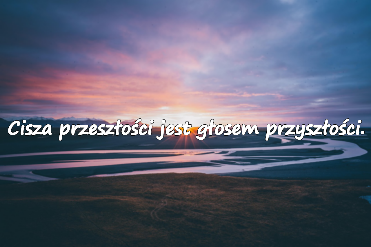 Cisza przeszłości jest głosem przyszłości.