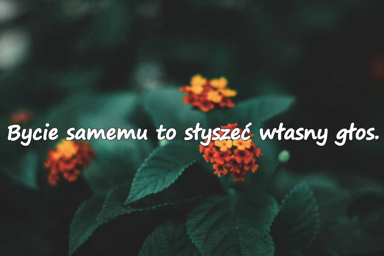 Bycie samemu to słyszeć własny głos.