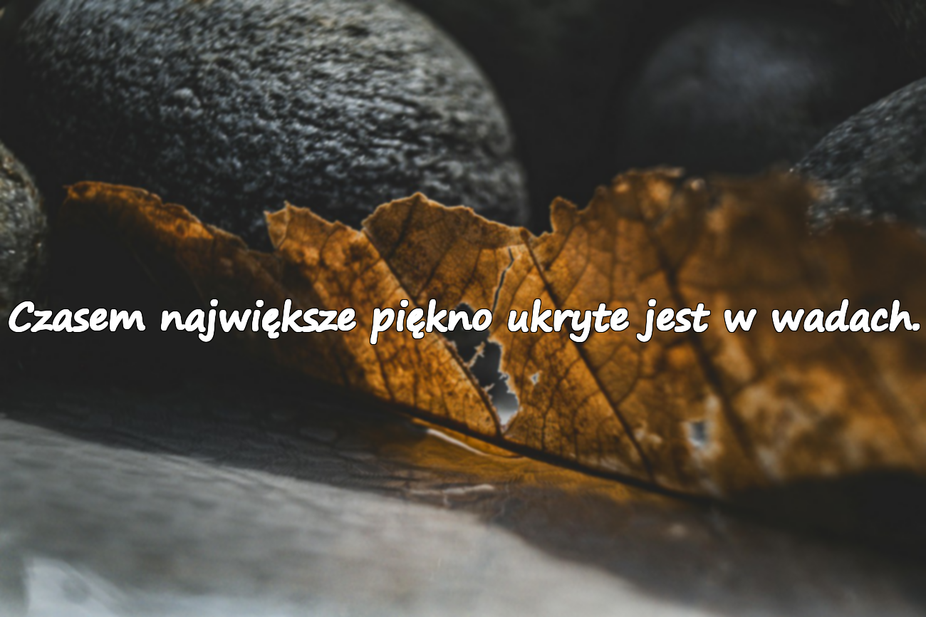 Czasem największe piękno ukryte jest w wadach.