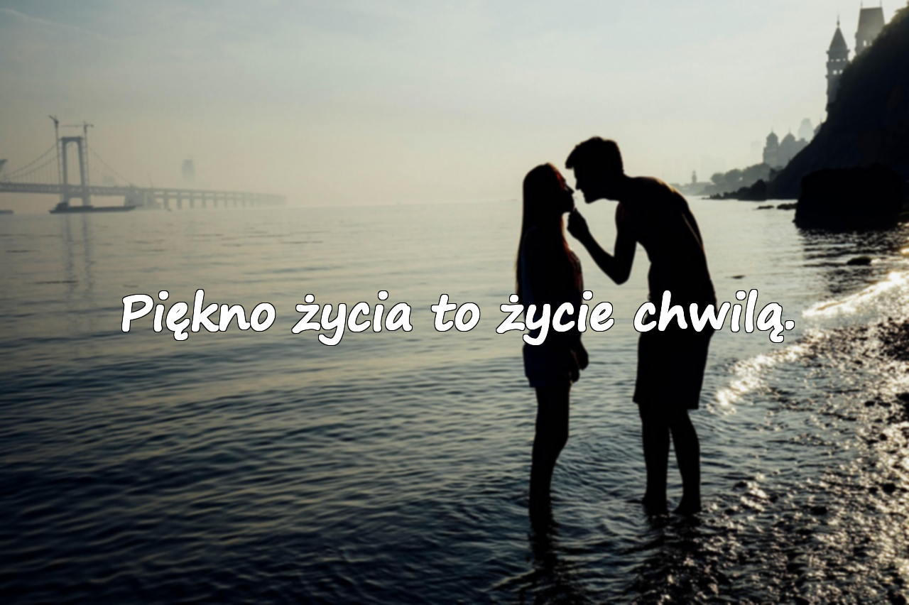 Piękno życia to życie chwilą.