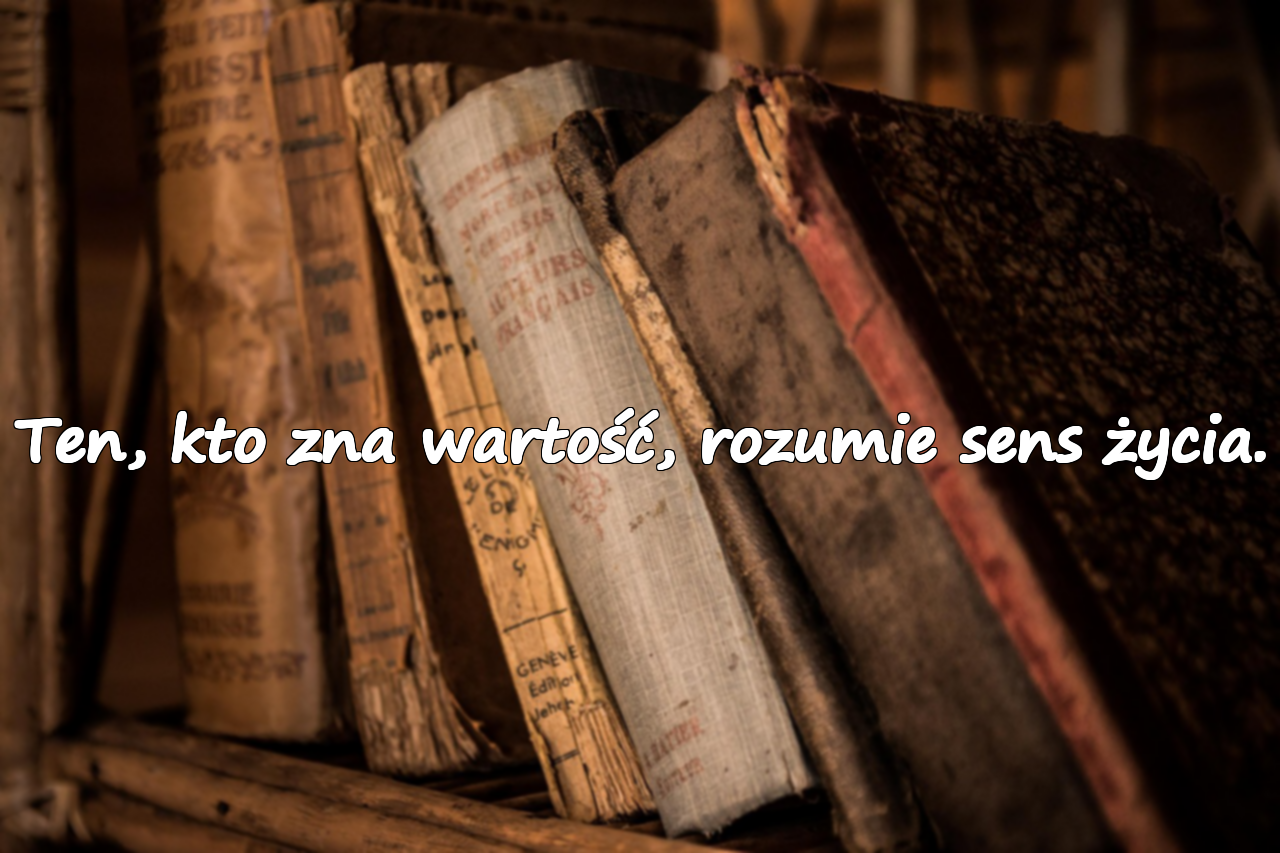 Ten, kto zna wartość, rozumie sens życia.