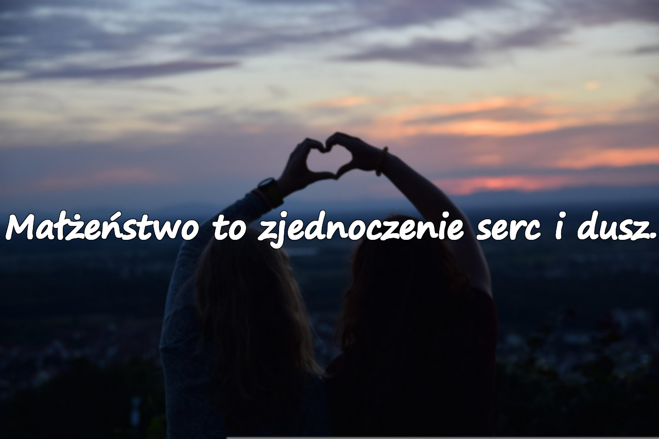 Małżeństwo to zjednoczenie serc i dusz.