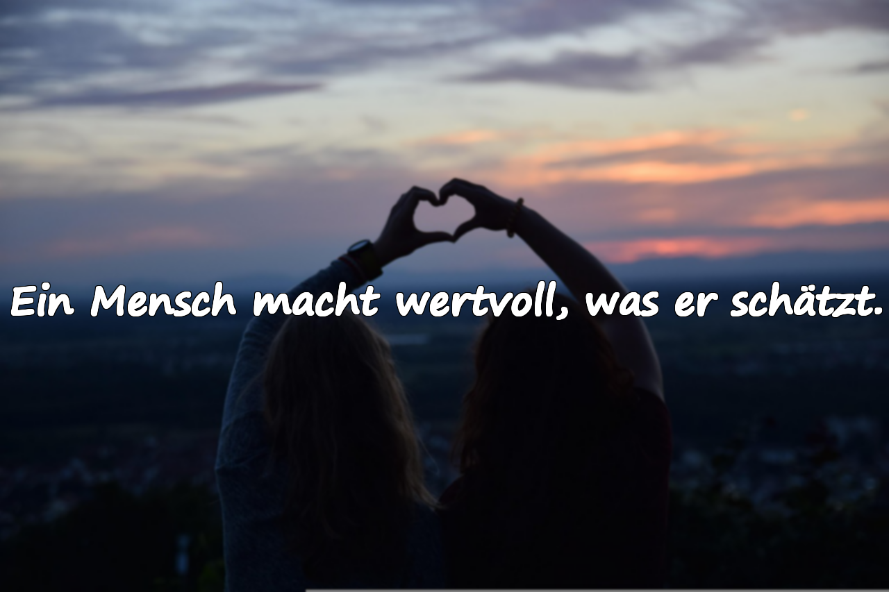 Ein Mensch macht wertvoll, was er schätzt.