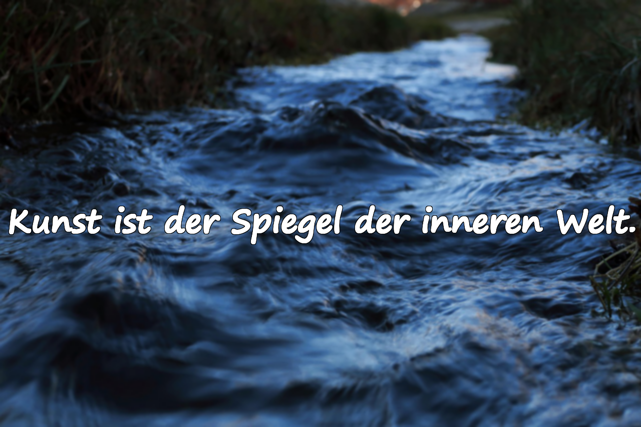 Kunst ist der Spiegel der inneren Welt.