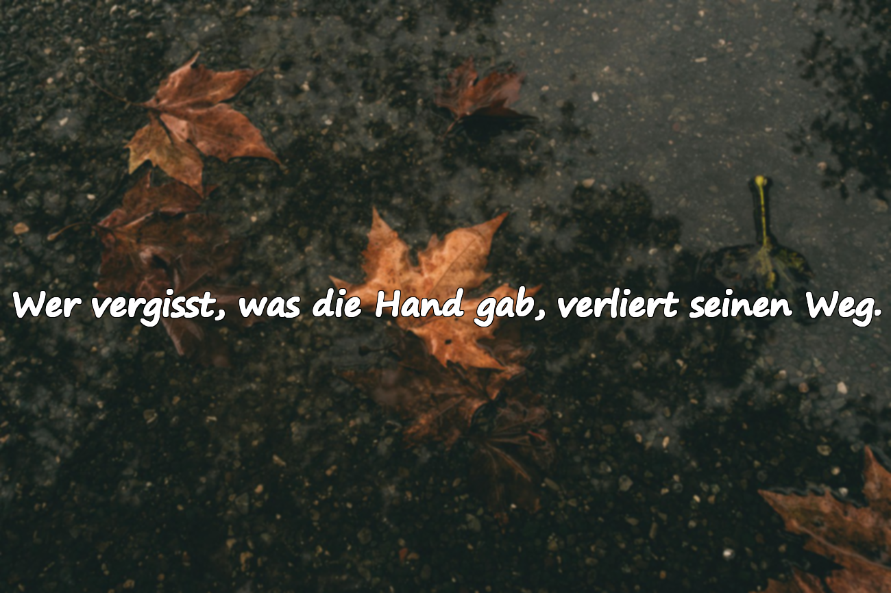 Wer vergisst, was die Hand gab, verliert seinen Weg.