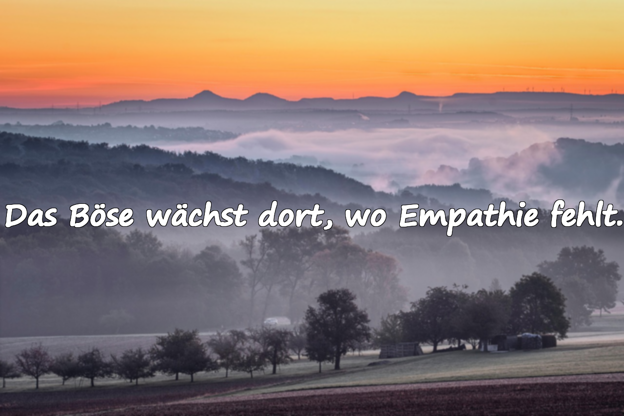 Das Böse wächst dort, wo Empathie fehlt.