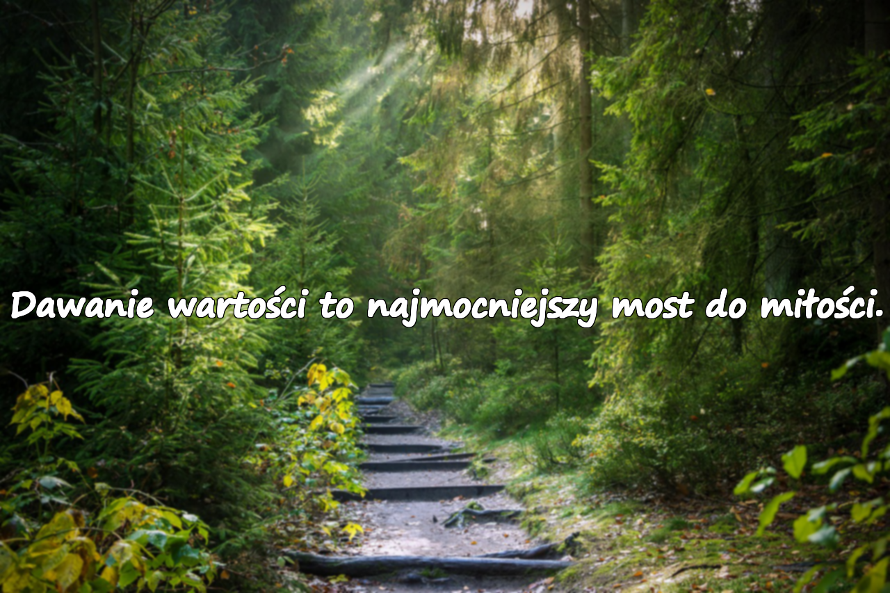 Dawanie wartości to najmocniejszy most do miłości.