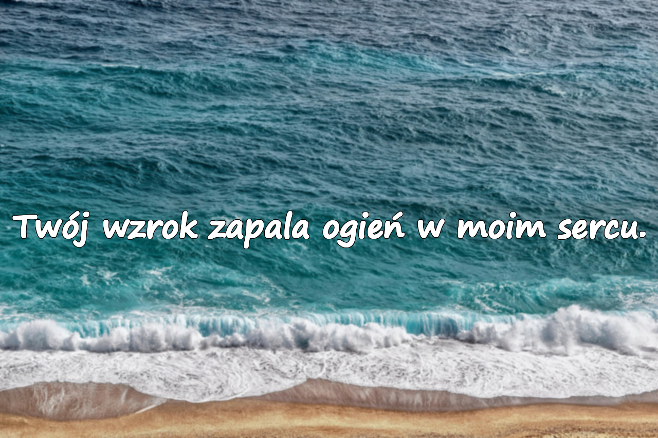 Twój wzrok zapala ogień w moim sercu.