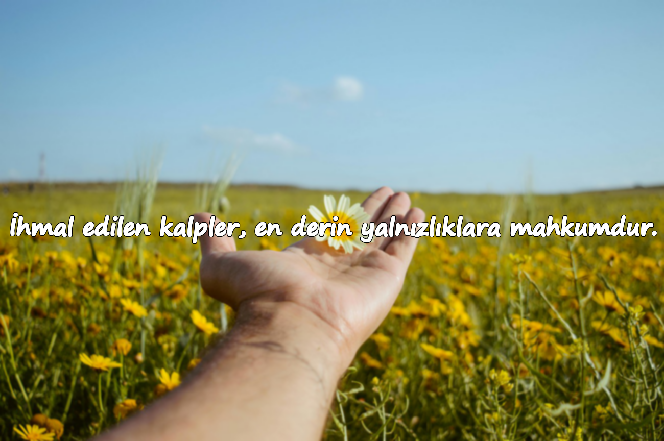 İhmal edilen kalpler, en derin yalnızlıklara mahkumdur.