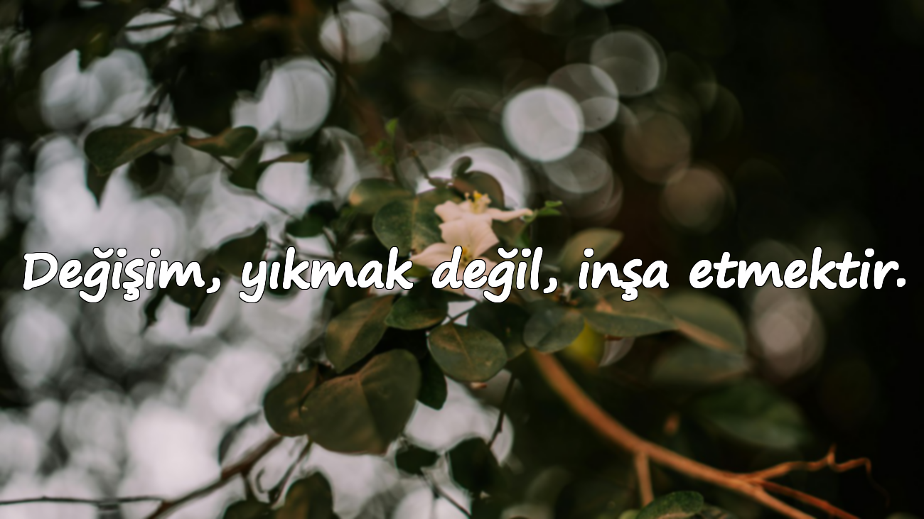 Değişim, yıkmak değil, inşa etmektir.