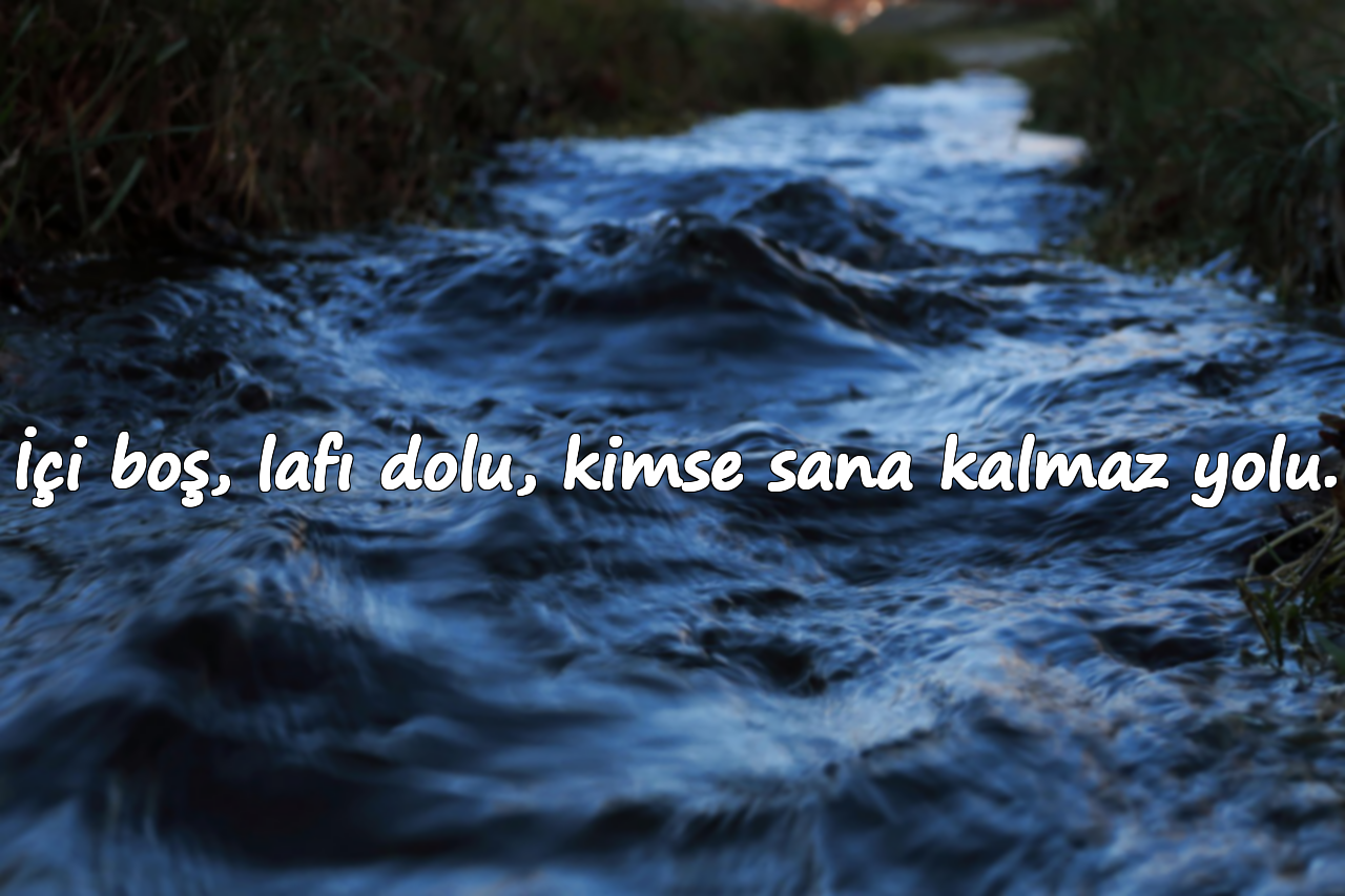 İçi boş, lafı dolu, kimse sana kalmaz yolu.