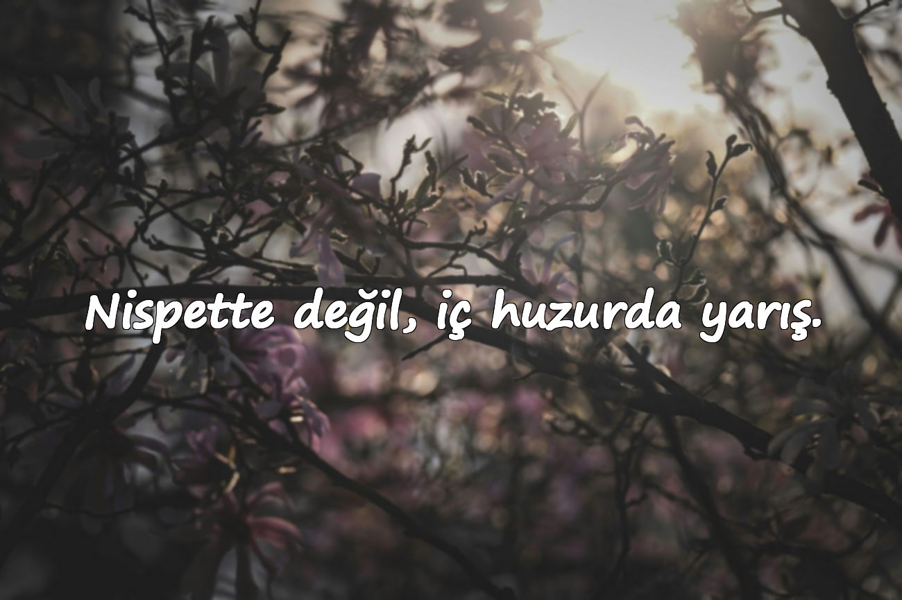 Nispette değil, iç huzurda yarış.
